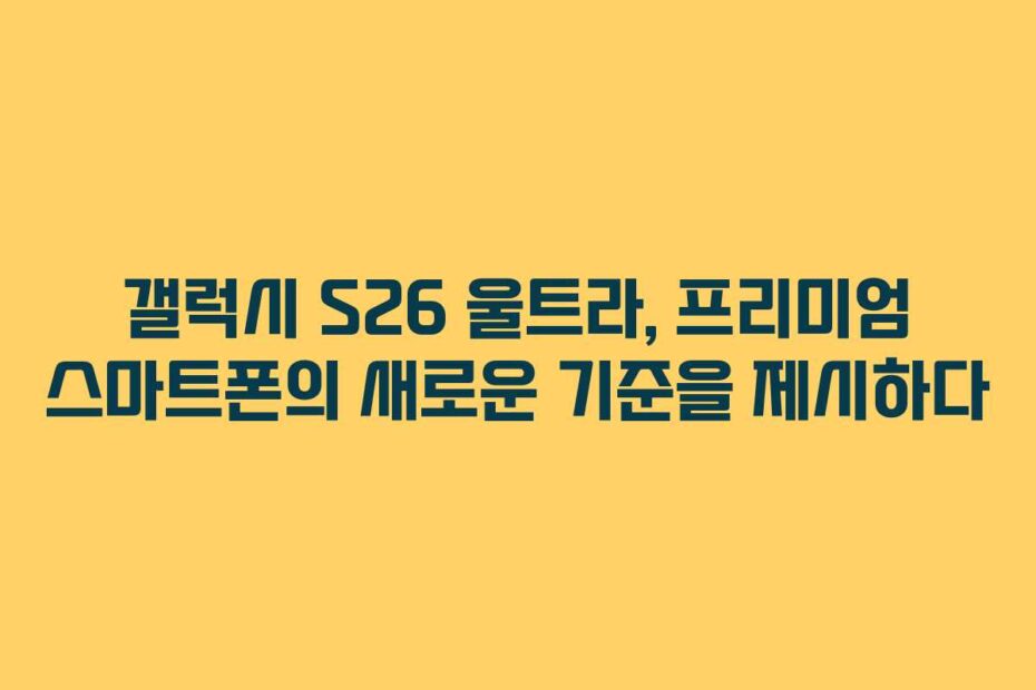 갤럭시-S26-울트라,-프리미엄-스마트폰의-새로운-기준을-제시하다