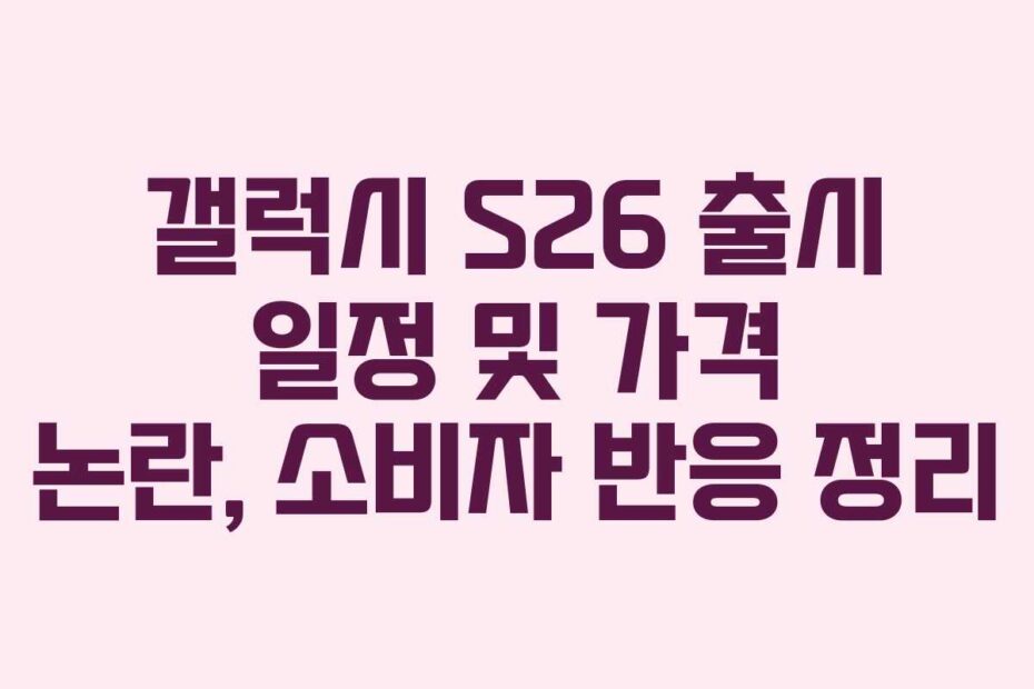 갤럭시-S26-출시-일정-및-가격-논란,-소비자-반응-정리