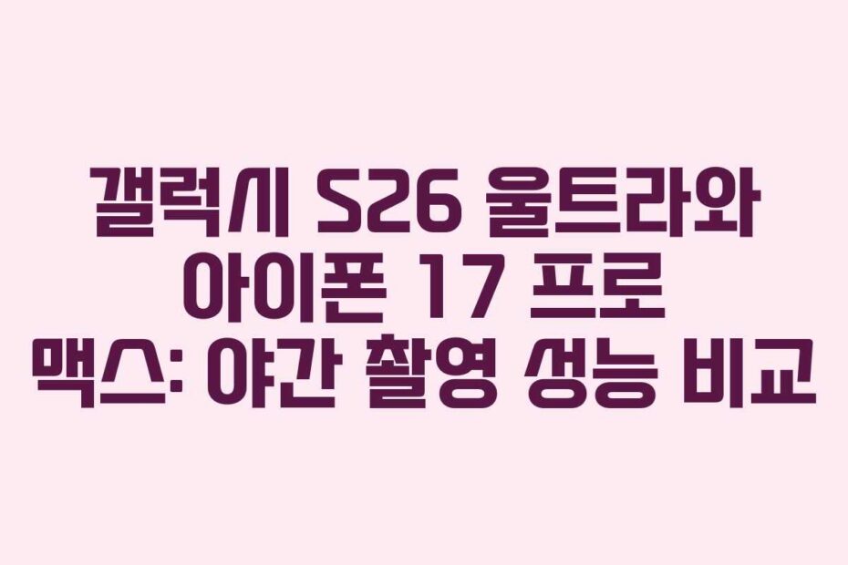 갤럭시-S26-울트라와-아이폰-17-프로-맥스-야간-촬영-성능-비교