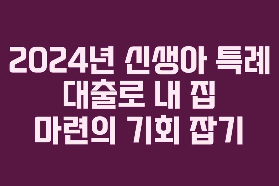 2024년-신생아-특례-대출로-내-집-마련의-기회-잡기