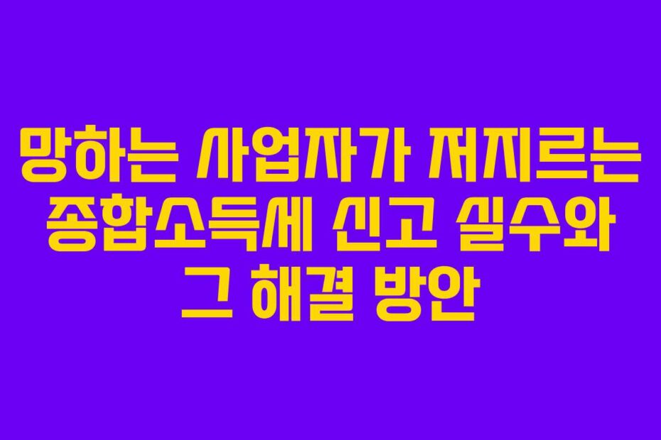 망하는-사업자가-저지르는-종합소득세-신고-실수와-그-해결-방안