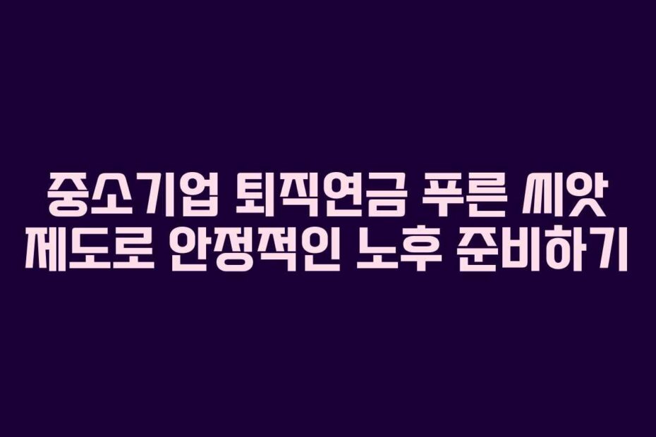 중소기업-퇴직연금-푸른-씨앗-제도로-안정적인-노후-준비하기