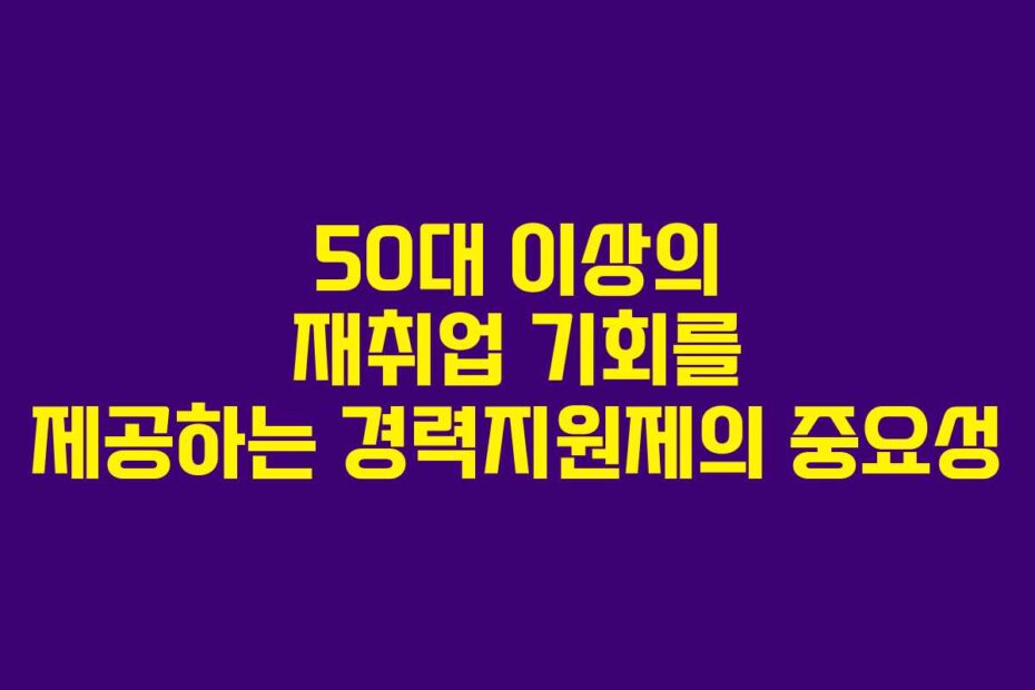50대-이상의-재취업-기회를-제공하는-경력지원제의-중요성