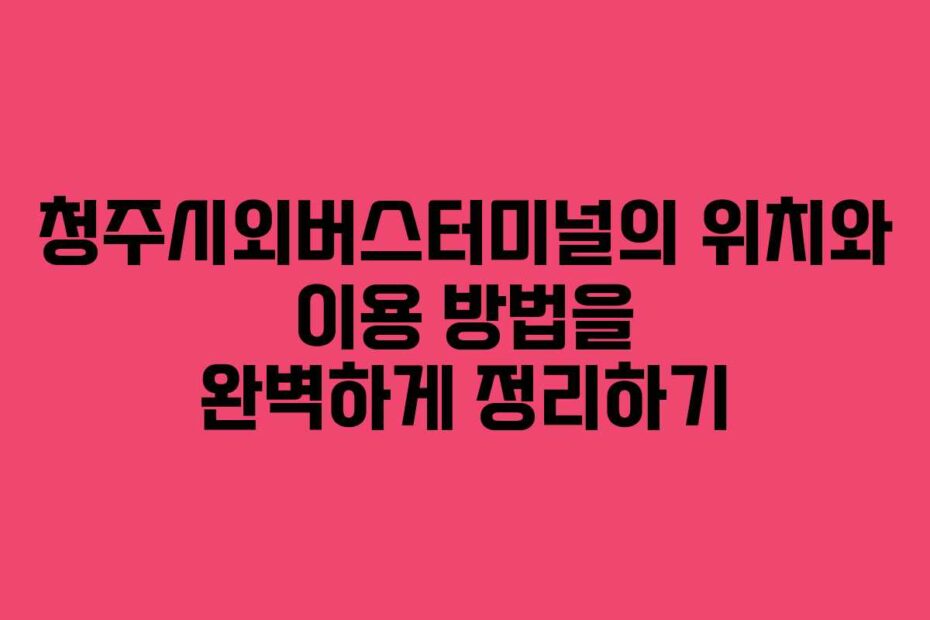 청주시외버스터미널의-위치와-이용-방법을-완벽하게-정리하기