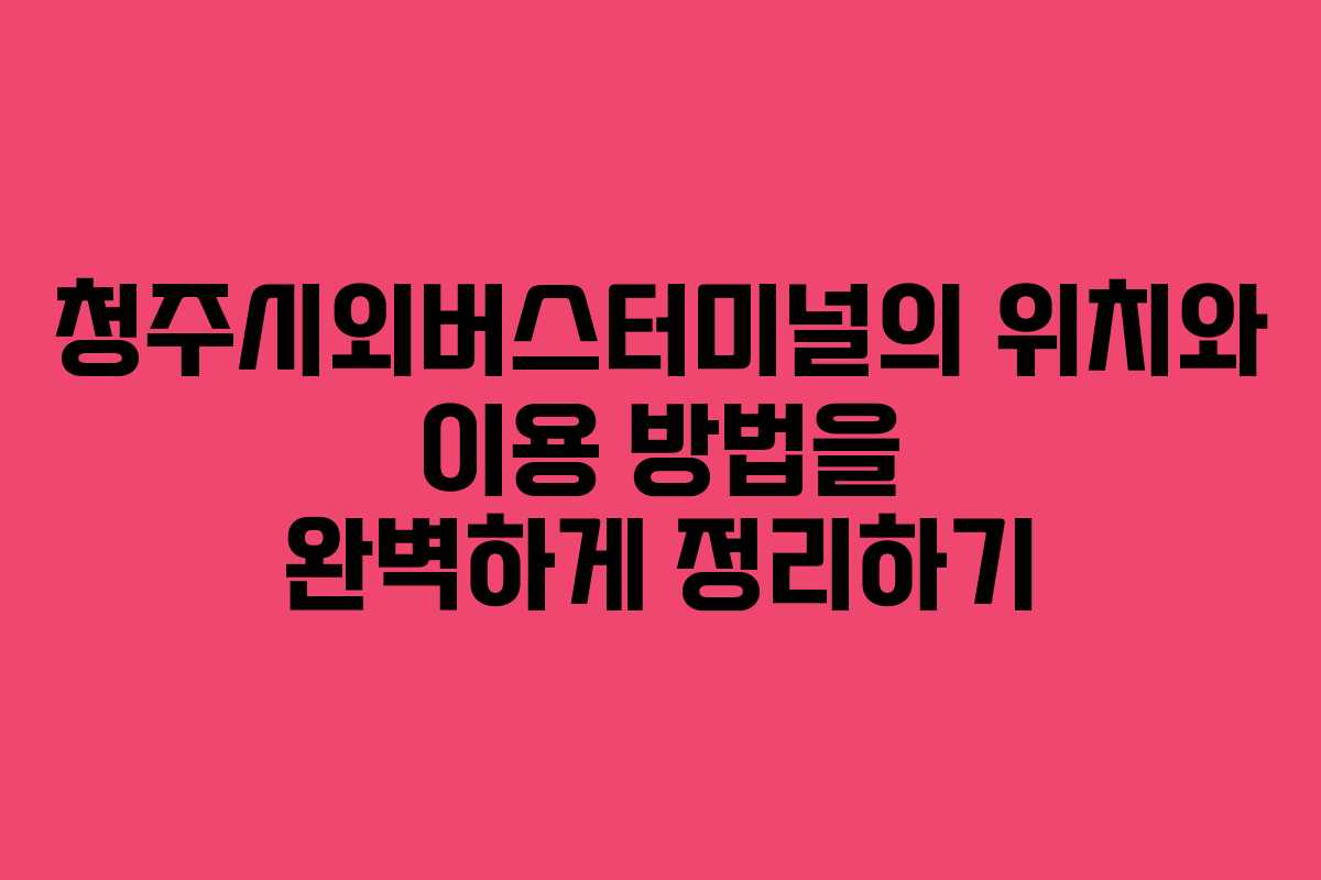 청주시외버스터미널의 위치와 이용 방법을 완벽하게 정리하기