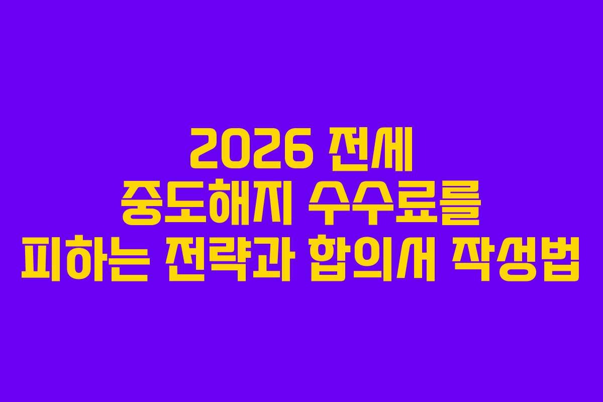 2026 전세 중도해지 수수료를 피하는 전략과 합의서 작성법