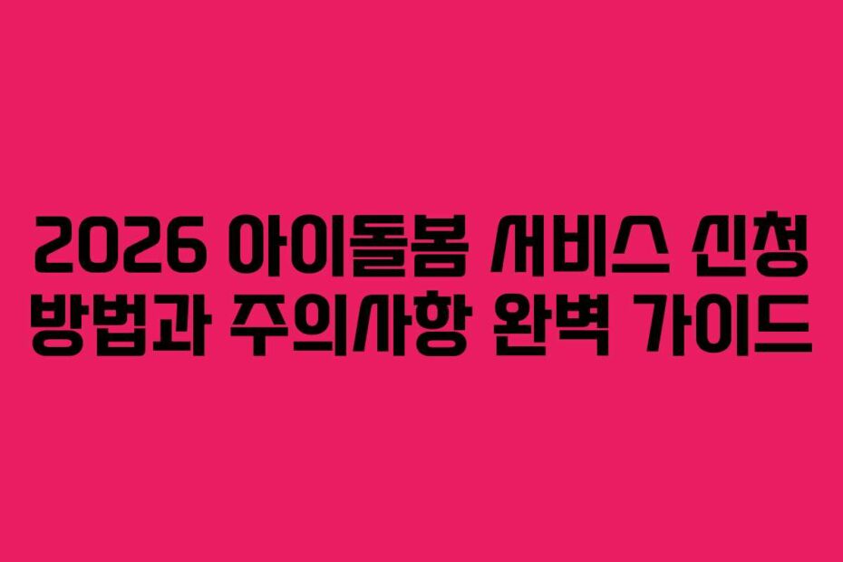 2026-아이돌봄-서비스-신청-방법과-주의사항-완벽-가이드