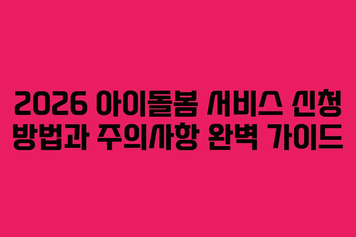 2026 아이돌봄 서비스 신청 방법과 주의사항 완벽 가이드