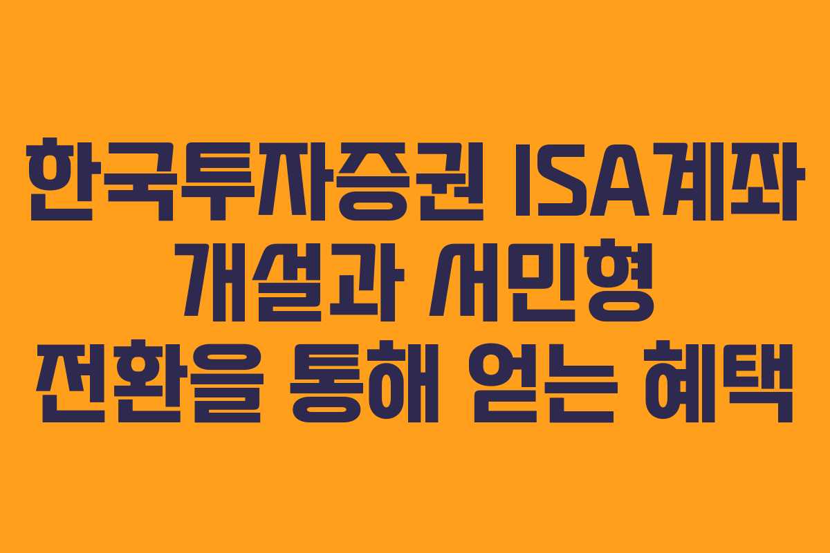 한국투자증권 ISA계좌 개설과 서민형 전환을 통해 얻는 혜택