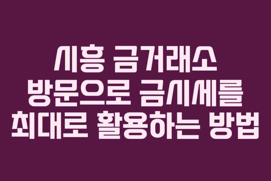 시흥-금거래소-방문으로-금시세를-최대로-활용하는-방법