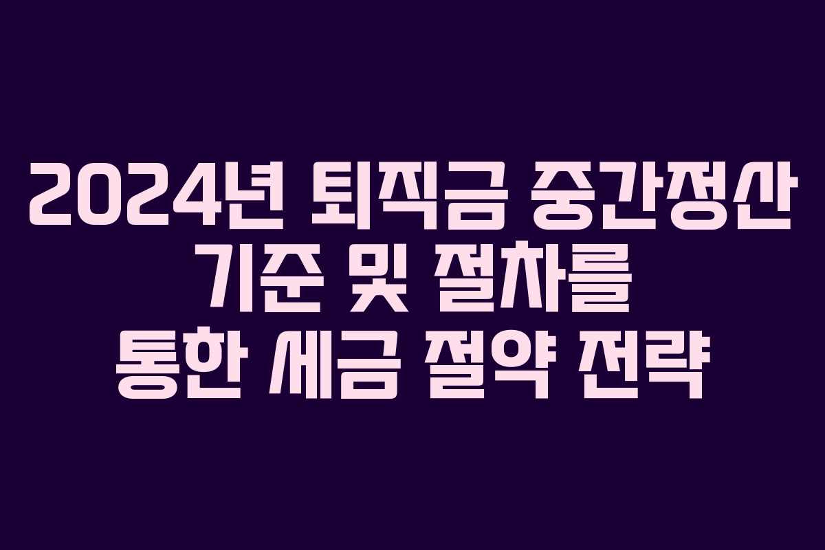 2024년 퇴직금 중간정산 기준 및 절차를 통한 세금 절약 전략