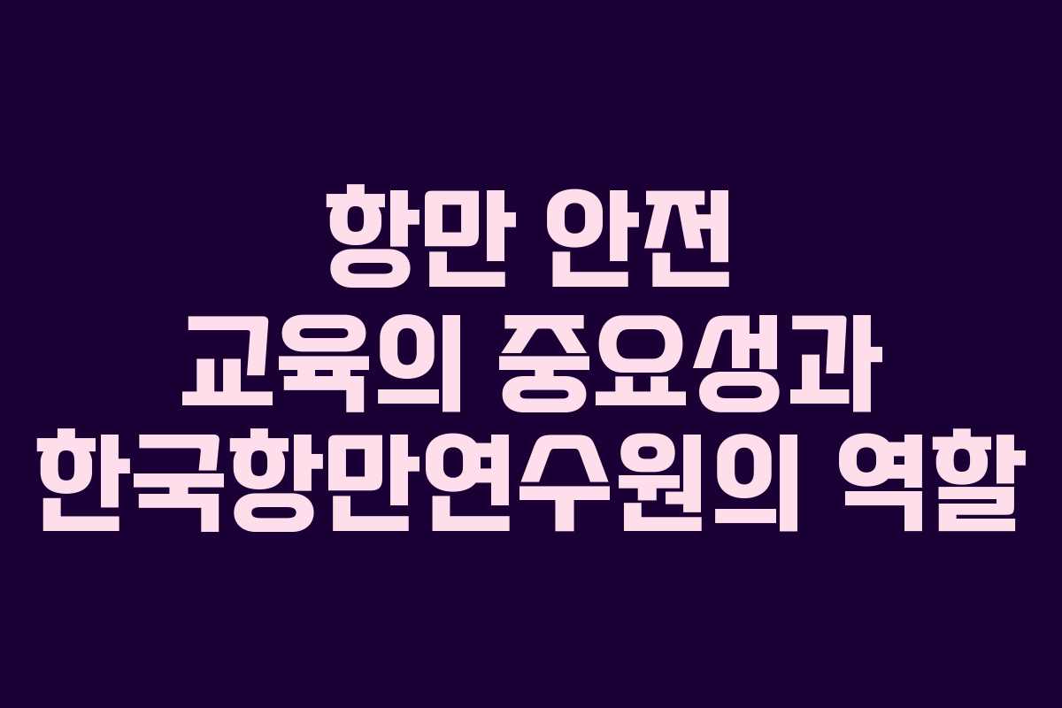 항만 안전 교육의 중요성과 한국항만연수원의 역할