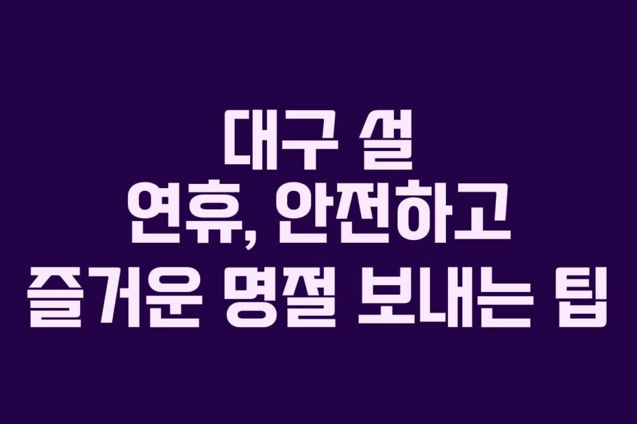 대구-설-연휴,-안전하고-즐거운-명절-보내는-팁
