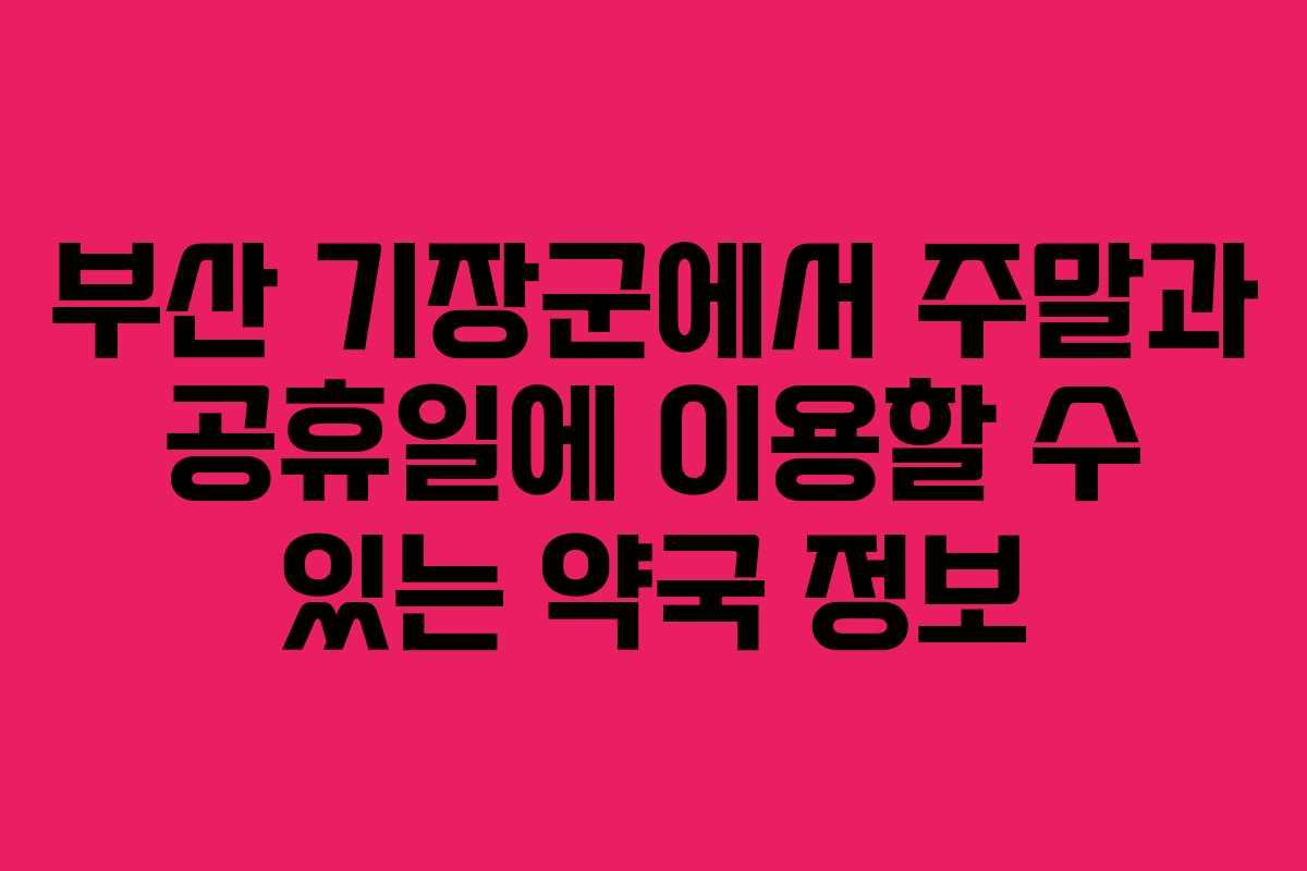 부산 기장군에서 주말과 공휴일에 이용할 수 있는 약국 정보