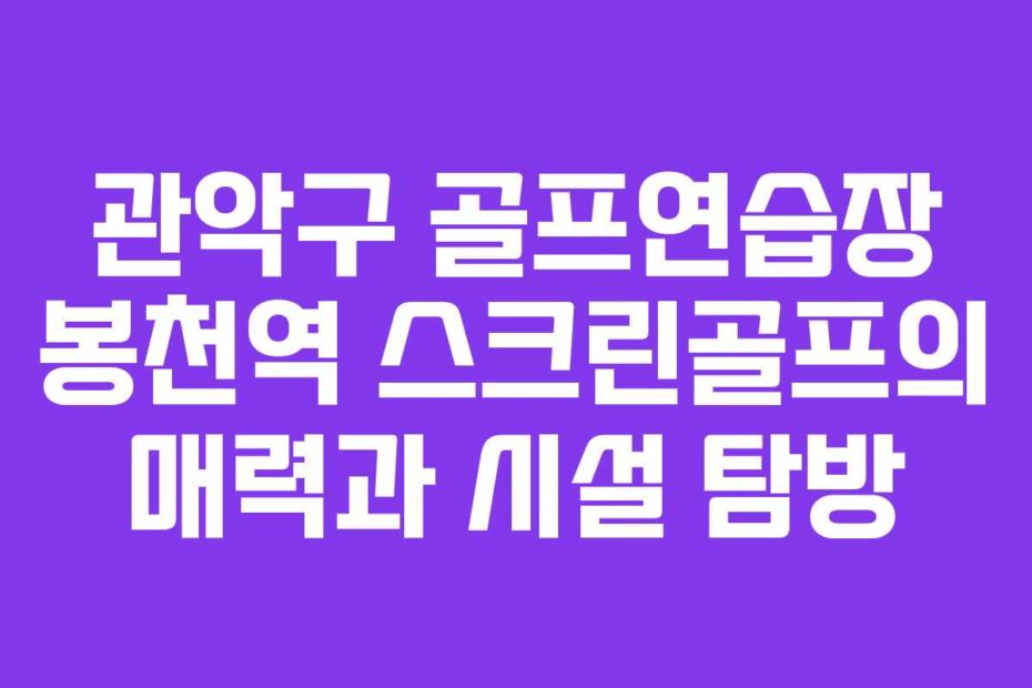 관악구-골프연습장-봉천역-스크린골프의-매력과-시설-탐방