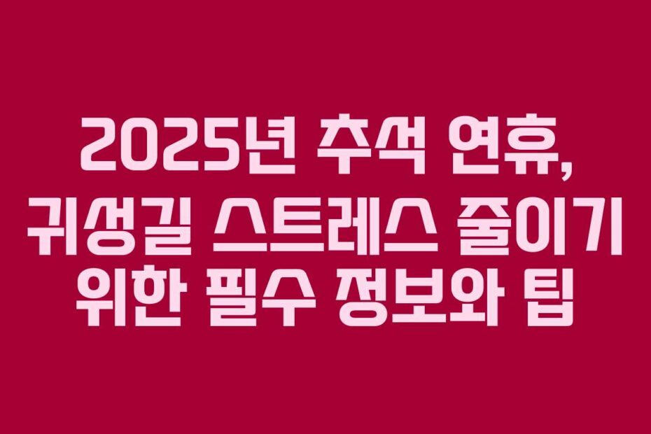 2025년-추석-연휴,-귀성길-스트레스-줄이기-위한-필수-정보와-팁