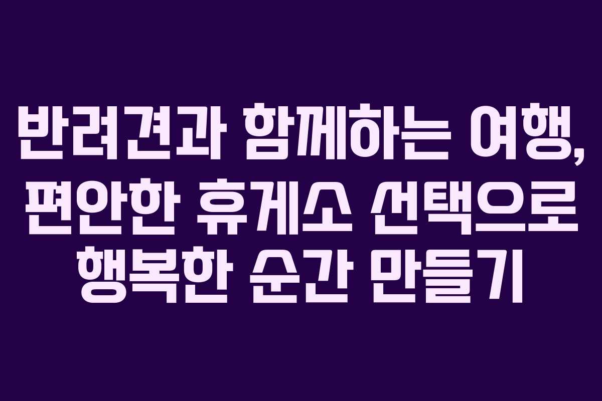 반려견과 함께하는 여행, 편안한 휴게소 선택으로 행복한 순간 만들기