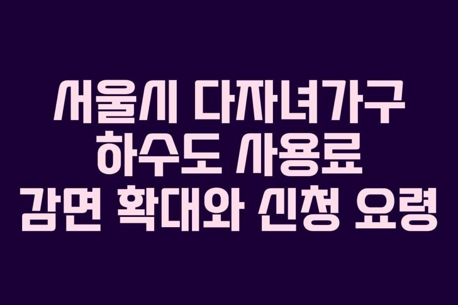서울시-다자녀가구-하수도-사용료-감면-확대와-신청-요령