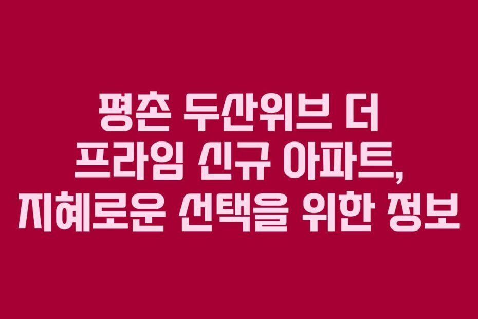 평촌-두산위브-더-프라임-신규-아파트,-지혜로운-선택을-위한-정보
