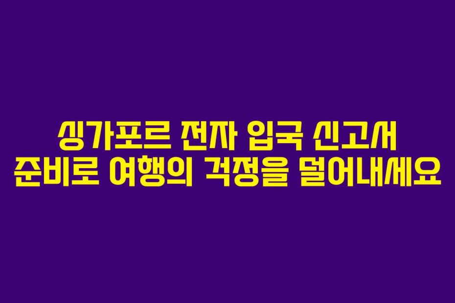 싱가포르-전자-입국-신고서-준비로-여행의-걱정을-덜어내세요
