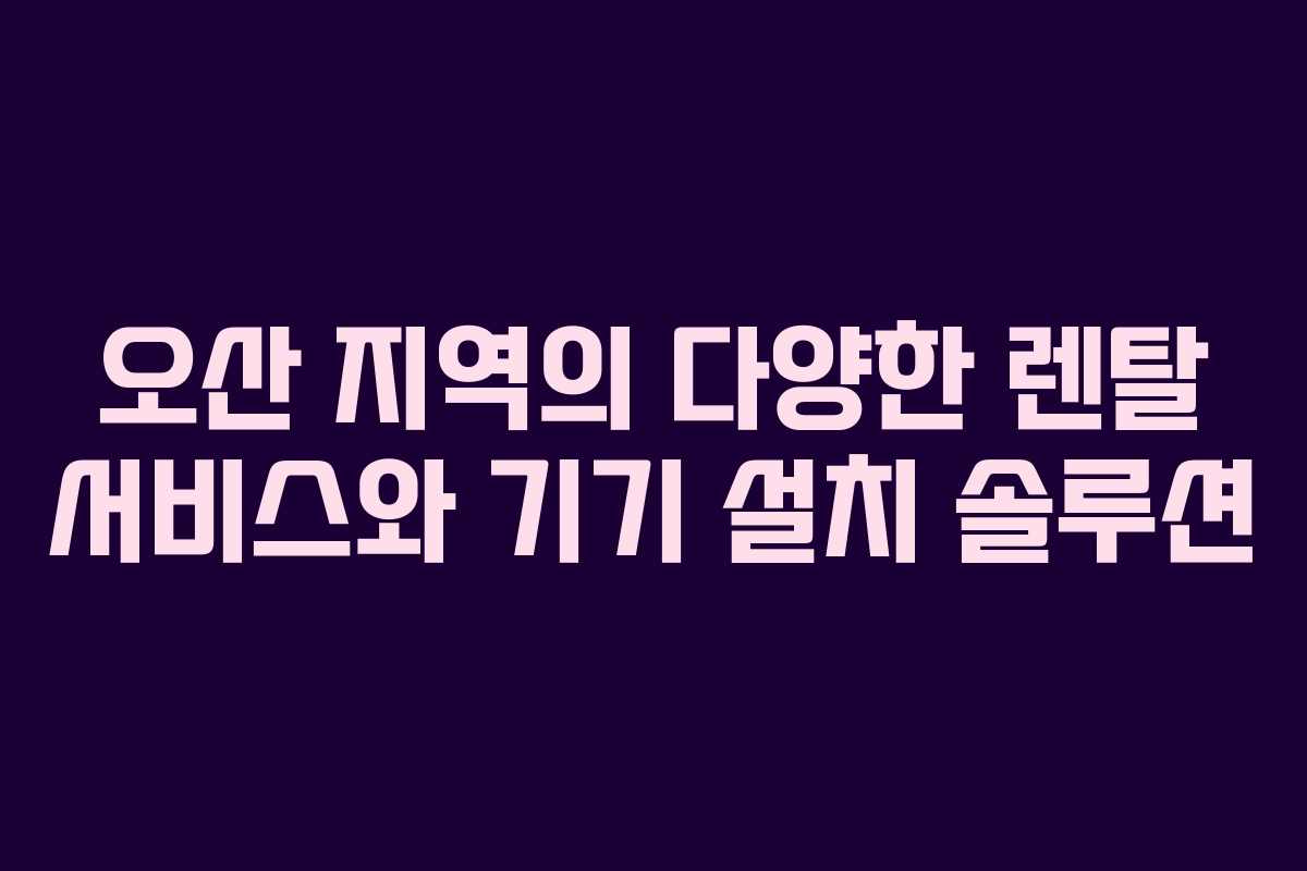 오산 지역의 다양한 렌탈 서비스와 기기 설치 솔루션