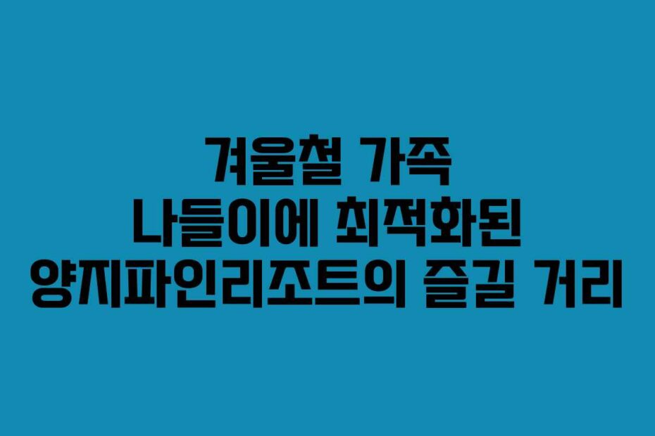 겨울철-가족-나들이에-최적화된-양지파인리조트의-즐길-거리