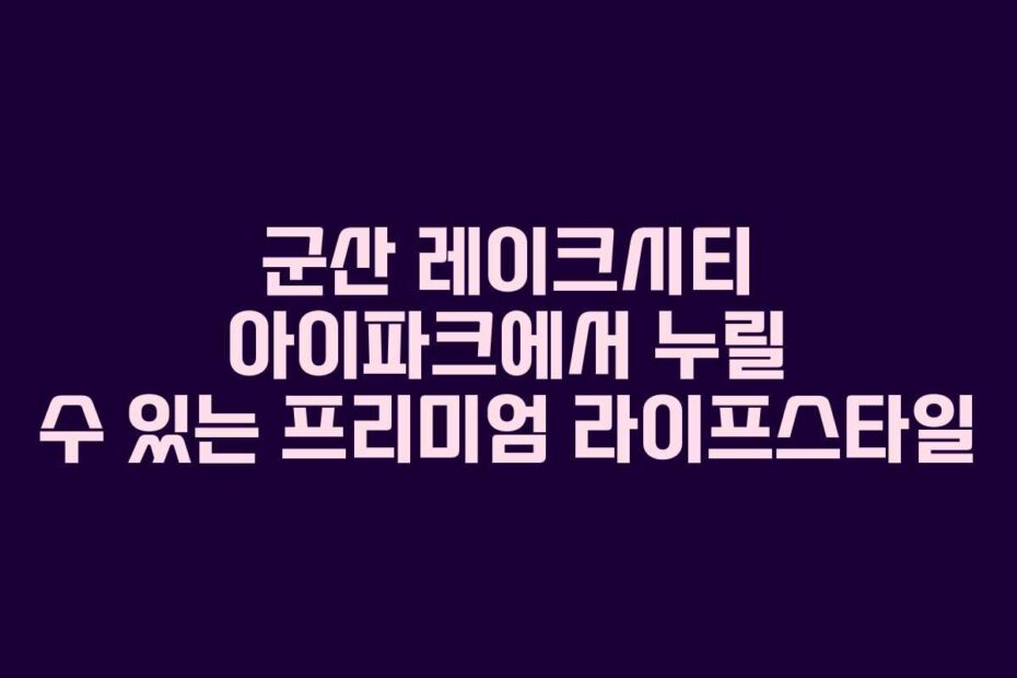 군산-레이크시티-아이파크에서-누릴-수-있는-프리미엄-라이프스타일