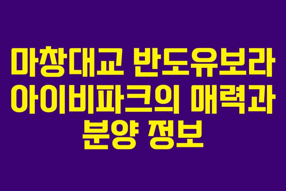 마창대교-반도유보라-아이비파크의-매력과-분양-정보