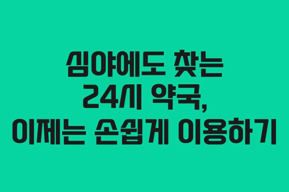 심야에도-찾는-24시-약국,-이제는-손쉽게-이용하기