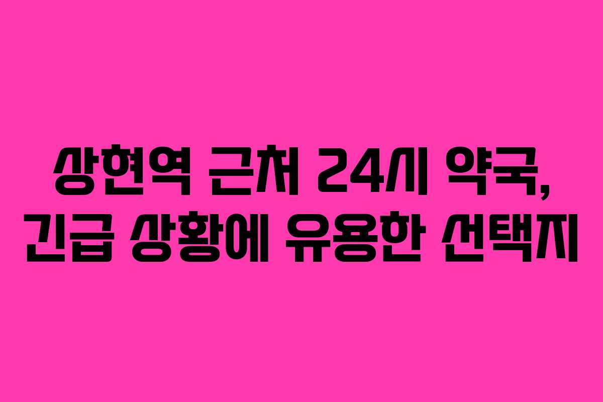 상현역 근처 24시 약국, 긴급 상황에 유용한 선택지