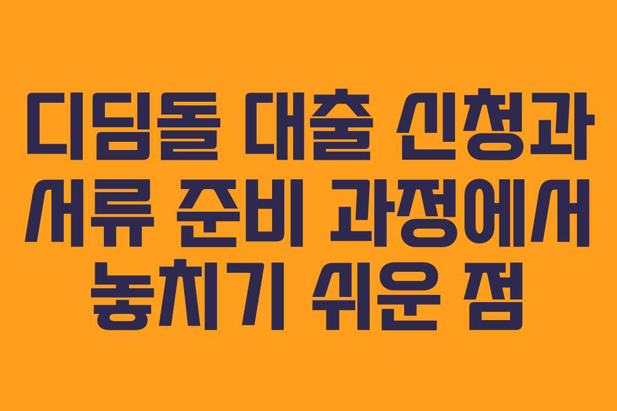 디딤돌 대출 신청과 서류 준비 과정에서 놓치기 쉬운 점