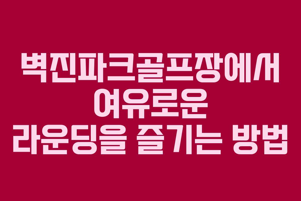 벽진파크골프장에서 여유로운 라운딩을 즐기는 방법