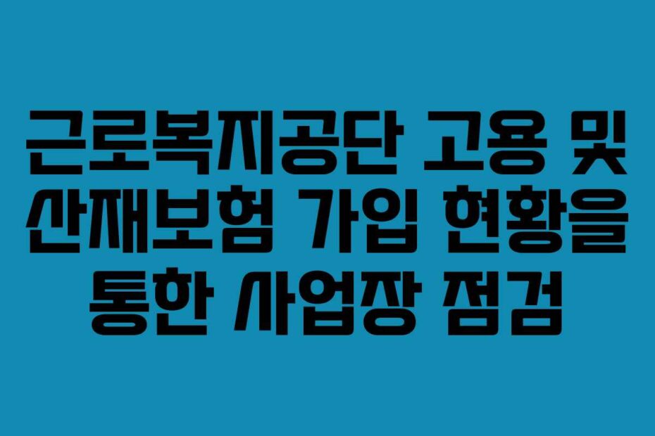 근로복지공단-고용-및-산재보험-가입-현황을-통한-사업장-점검