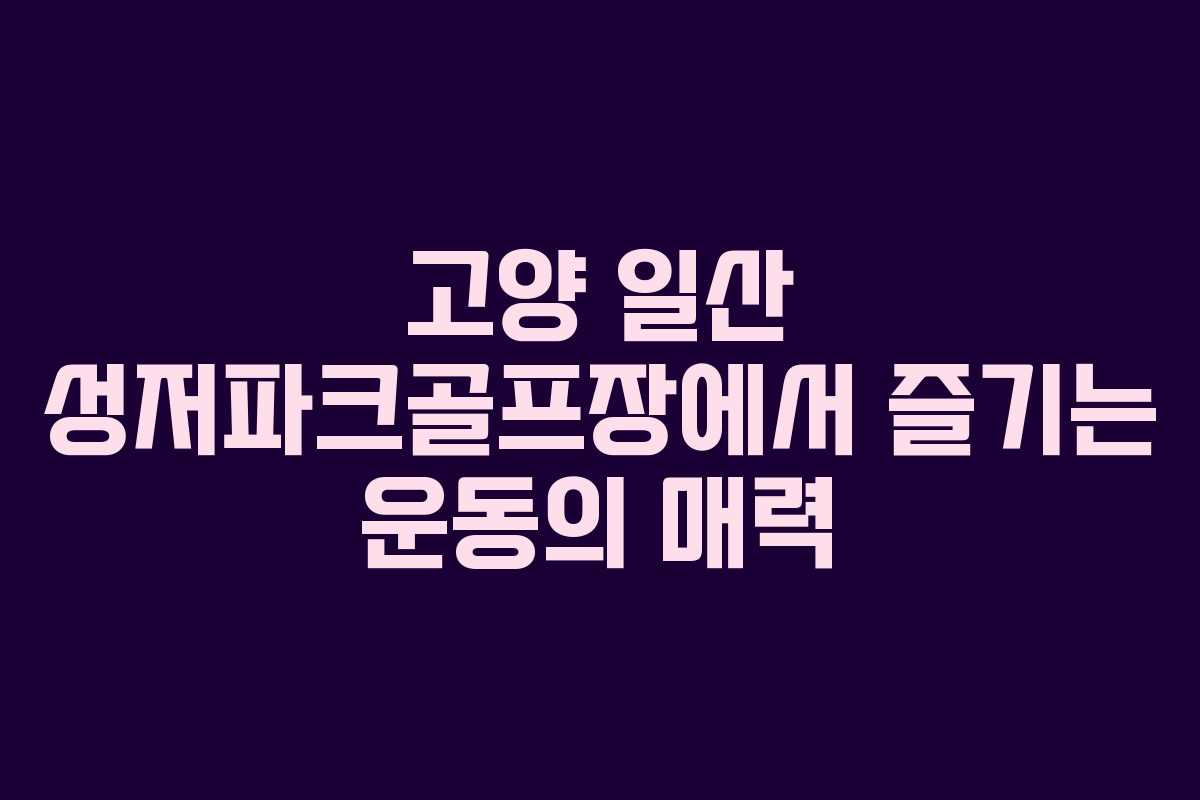 고양 일산 성저파크골프장에서 즐기는 운동의 매력