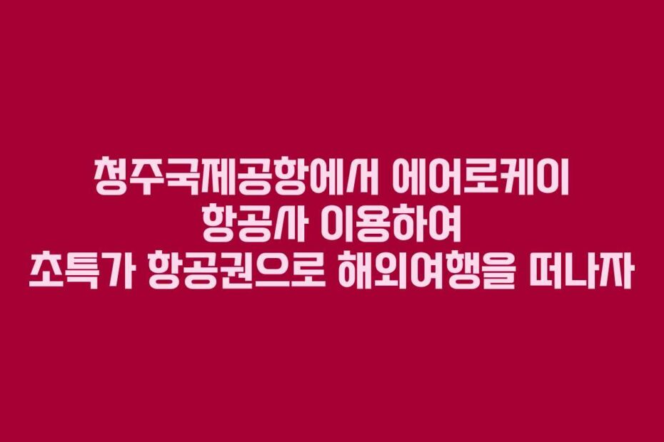 청주국제공항에서-에어로케이-항공사-이용하여-초특가-항공권으로-해외여행을-떠나자