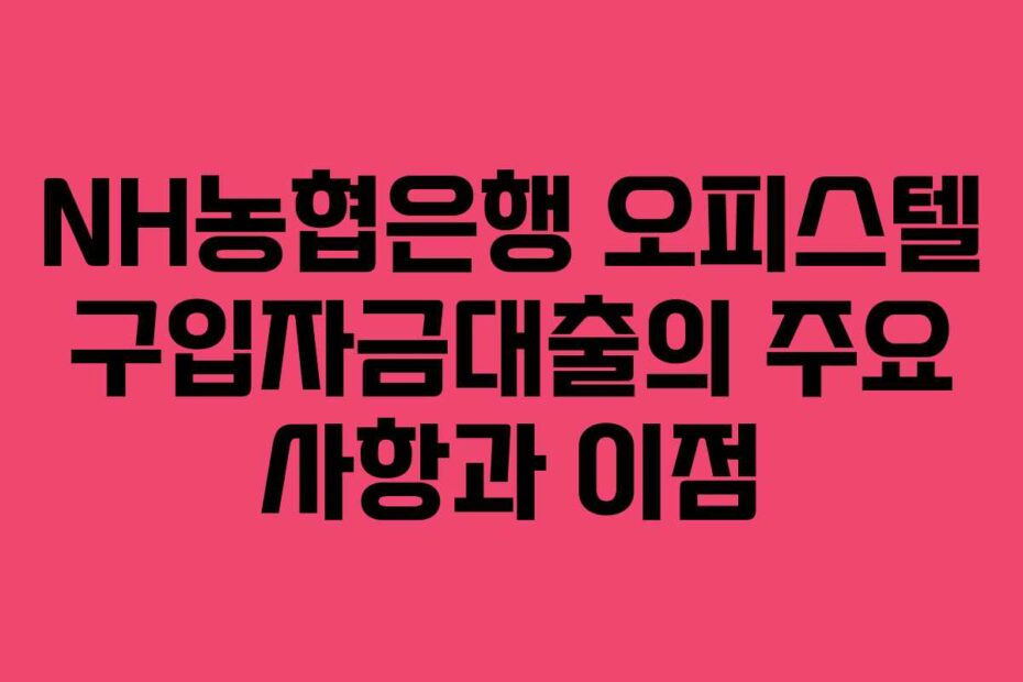 NH농협은행-오피스텔-구입자금대출의-주요-사항과-이점