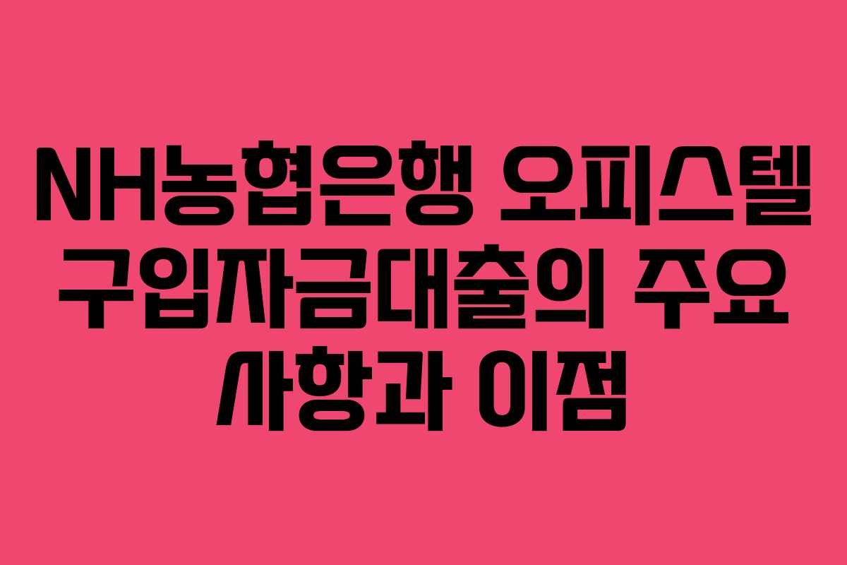 NH농협은행 오피스텔 구입자금대출의 주요 사항과 이점