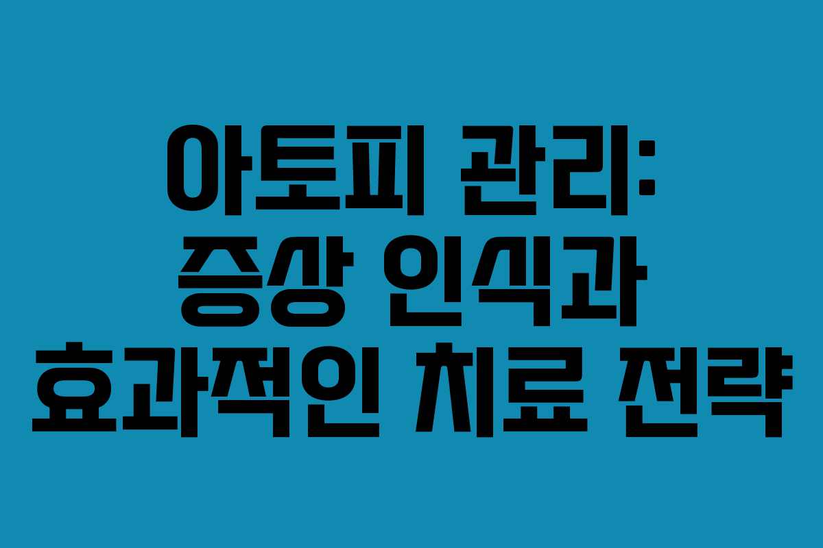 아토피 관리: 증상 인식과 효과적인 치료 전략