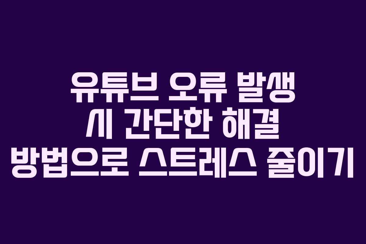 유튜브 오류 발생 시 간단한 해결 방법으로 스트레스 줄이기