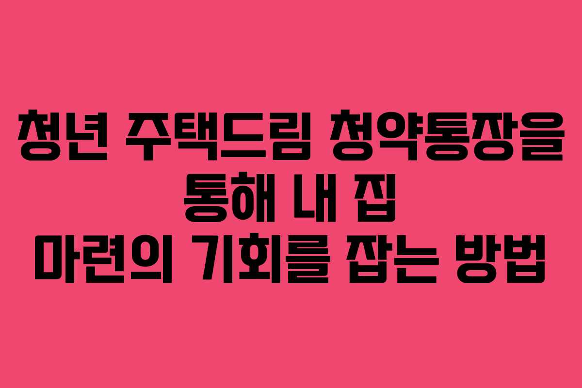 청년 주택드림 청약통장을 통해 내 집 마련의 기회를 잡는 방법