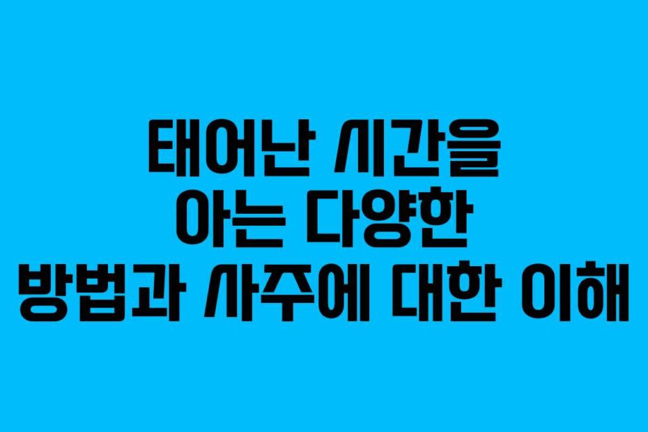태어난-시간을-아는-다양한-방법과-사주에-대한-이해