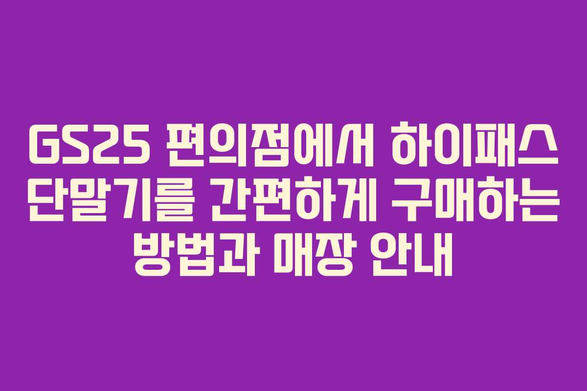 GS25 편의점에서 하이패스 단말기를 간편하게 구매하는 방법과 매장 안내