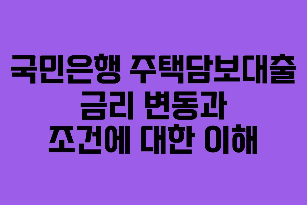 국민은행 주택담보대출 금리 변동과 조건에 대한 이해