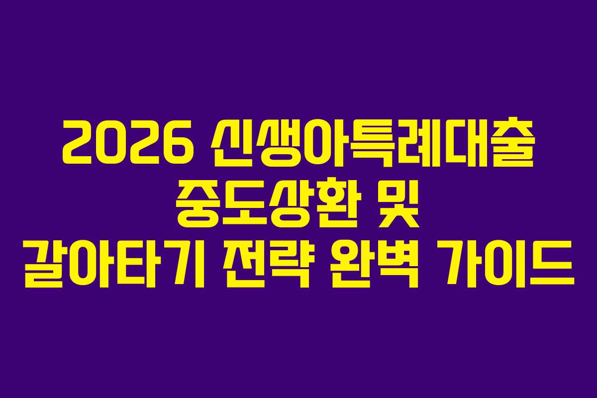 2026 신생아특례대출 중도상환 및 갈아타기 전략 완벽 가이드