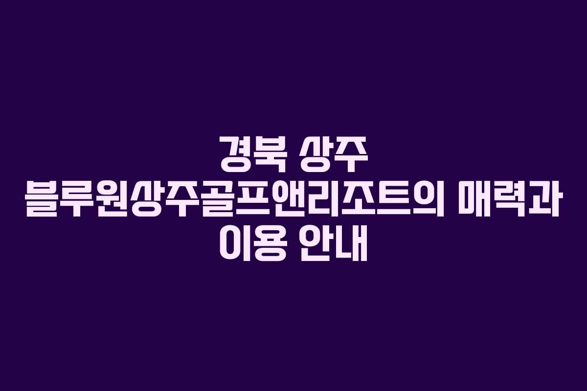 경북 상주 블루원상주골프앤리조트의 매력과 이용 안내