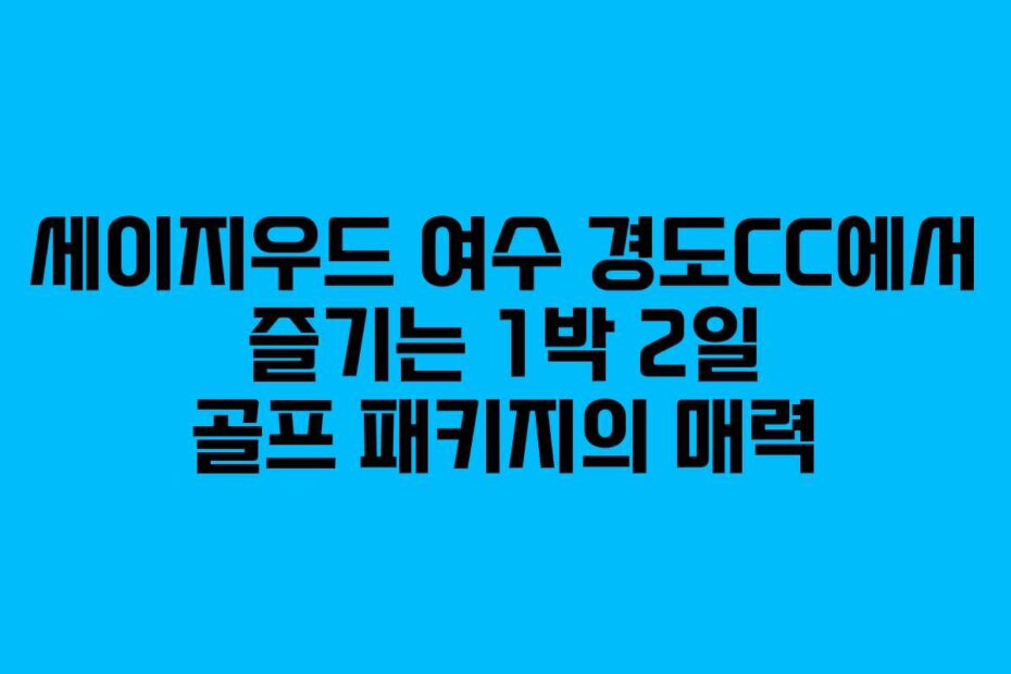 세이지우드-여수-경도CC에서-즐기는-1박-2일-골프-패키지의-매력