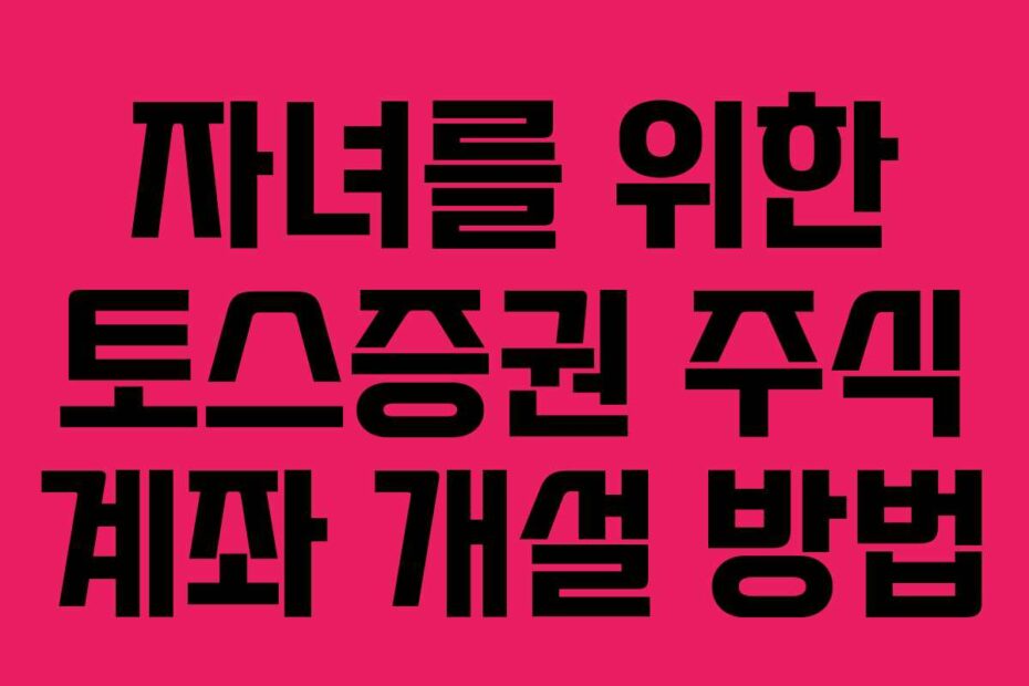 자녀를-위한-토스증권-주식-계좌-개설-방법
