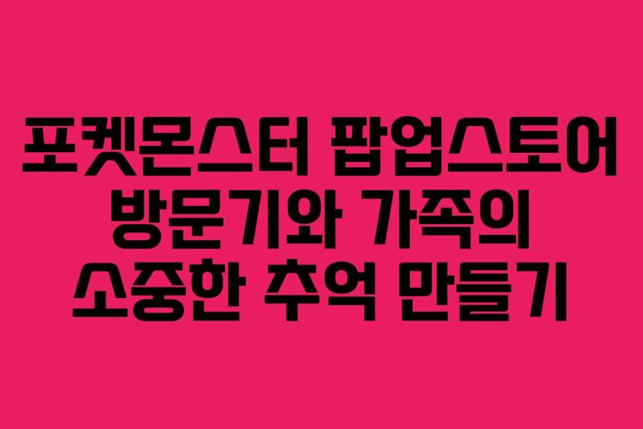 포켓몬스터-팝업스토어-방문기와-가족의-소중한-추억-만들기