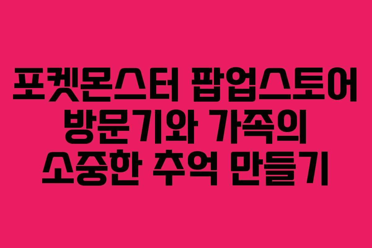 포켓몬스터 팝업스토어 방문기와 가족의 소중한 추억 만들기