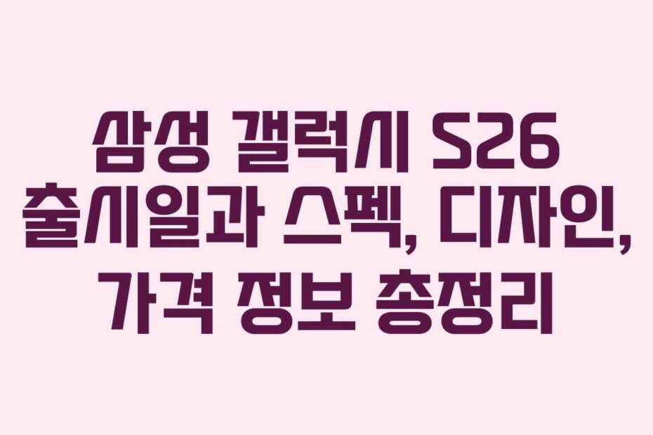 삼성-갤럭시-S26-출시일과-스펙,-디자인,-가격-정보-총정리